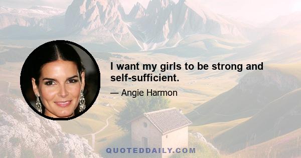 I want my girls to be strong and self-sufficient.