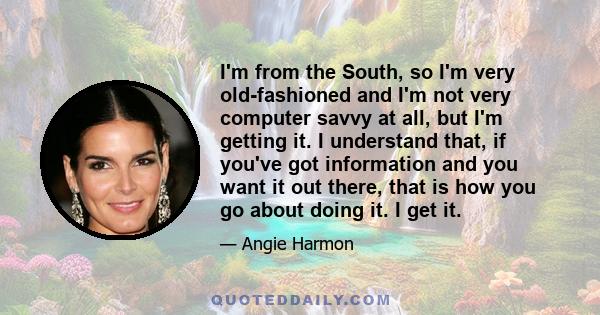 I'm from the South, so I'm very old-fashioned and I'm not very computer savvy at all, but I'm getting it. I understand that, if you've got information and you want it out there, that is how you go about doing it. I get