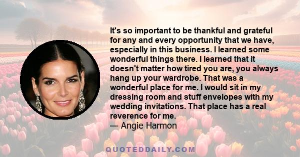 It's so important to be thankful and grateful for any and every opportunity that we have, especially in this business. I learned some wonderful things there. I learned that it doesn't matter how tired you are, you