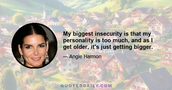 My biggest insecurity is that my personality is too much, and as I get older, it's just getting bigger.