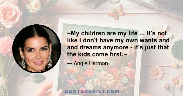 ~My children are my life ... It's not like I don't have my own wants and and dreams anymore - it's just that the kids come first.~