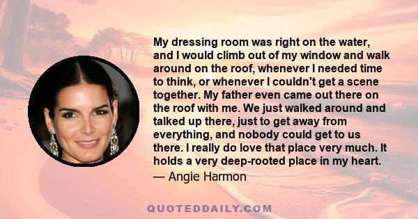 My dressing room was right on the water, and I would climb out of my window and walk around on the roof, whenever I needed time to think, or whenever I couldn't get a scene together. My father even came out there on the 