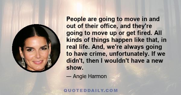 People are going to move in and out of their office, and they're going to move up or get fired. All kinds of things happen like that, in real life. And, we're always going to have crime, unfortunately. If we didn't,