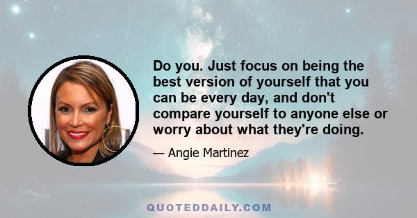 Do you. Just focus on being the best version of yourself that you can be every day, and don't compare yourself to anyone else or worry about what they're doing.