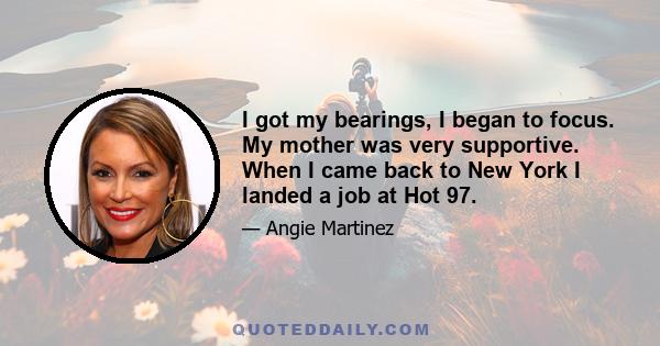 I got my bearings, I began to focus. My mother was very supportive. When I came back to New York I landed a job at Hot 97.