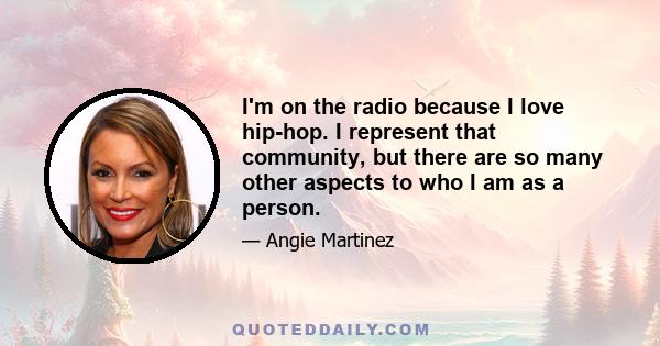 I'm on the radio because I love hip-hop. I represent that community, but there are so many other aspects to who I am as a person.