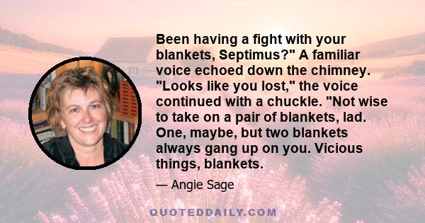 Been having a fight with your blankets, Septimus? A familiar voice echoed down the chimney. Looks like you lost, the voice continued with a chuckle. Not wise to take on a pair of blankets, lad. One, maybe, but two