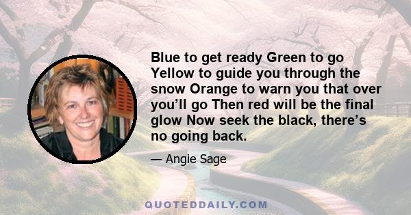 Blue to get ready Green to go Yellow to guide you through the snow Orange to warn you that over you’ll go Then red will be the final glow Now seek the black, there’s no going back.