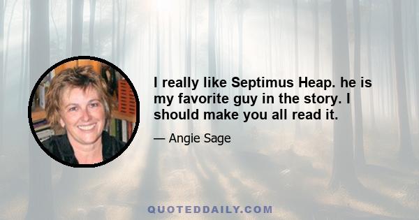 I really like Septimus Heap. he is my favorite guy in the story. I should make you all read it.