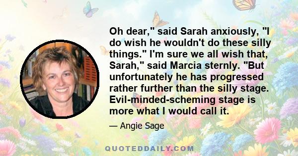 Oh dear, said Sarah anxiously, I do wish he wouldn't do these silly things. I'm sure we all wish that, Sarah, said Marcia sternly. But unfortunately he has progressed rather further than the silly stage.