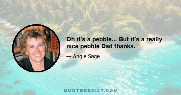 Oh it's a pebble... But it's a really nice pebble Dad thanks.