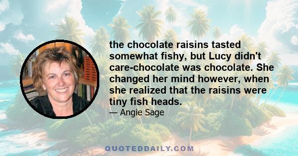 the chocolate raisins tasted somewhat fishy, but Lucy didn't care-chocolate was chocolate. She changed her mind however, when she realized that the raisins were tiny fish heads.