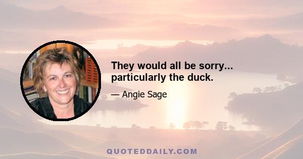 They would all be sorry... particularly the duck.