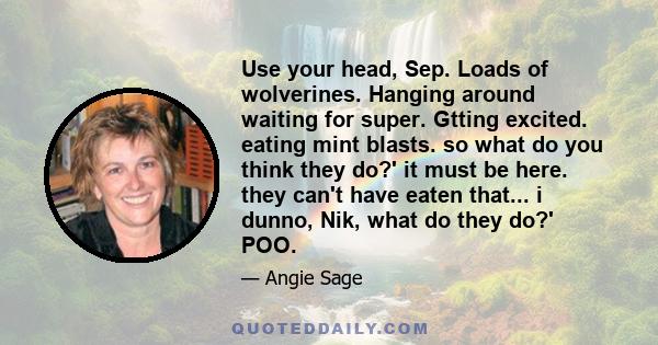 Use your head, Sep. Loads of wolverines. Hanging around waiting for super. Gtting excited. eating mint blasts. so what do you think they do?' it must be here. they can't have eaten that... i dunno, Nik, what do they