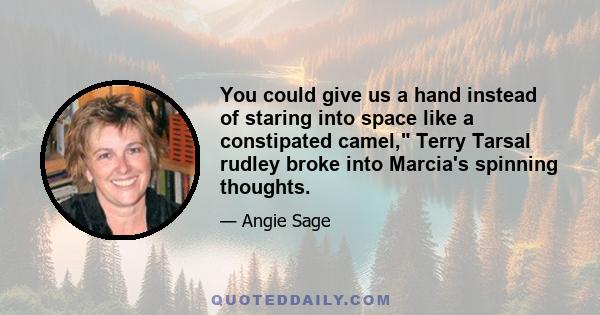 You could give us a hand instead of staring into space like a constipated camel, Terry Tarsal rudley broke into Marcia's spinning thoughts.