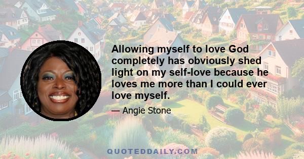 Allowing myself to love God completely has obviously shed light on my self-love because he loves me more than I could ever love myself.