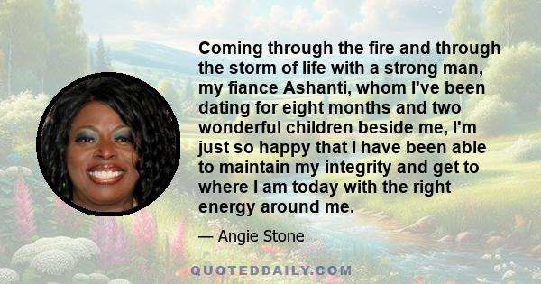 Coming through the fire and through the storm of life with a strong man, my fiance Ashanti, whom I've been dating for eight months and two wonderful children beside me, I'm just so happy that I have been able to