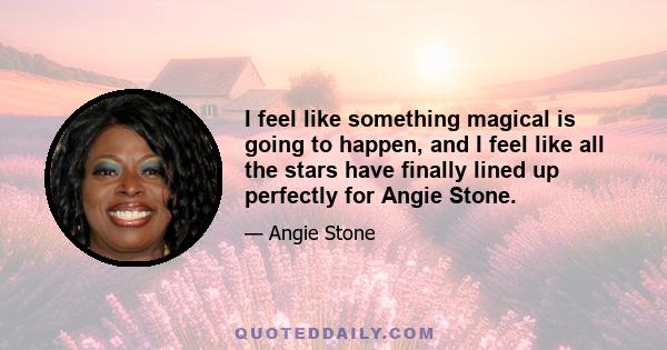 I feel like something magical is going to happen, and I feel like all the stars have finally lined up perfectly for Angie Stone.