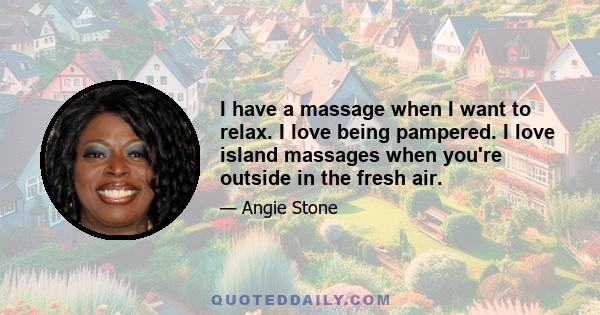 I have a massage when I want to relax. I love being pampered. I love island massages when you're outside in the fresh air.