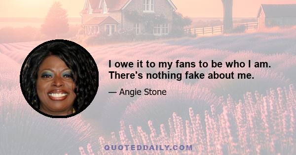 I owe it to my fans to be who I am. There's nothing fake about me.