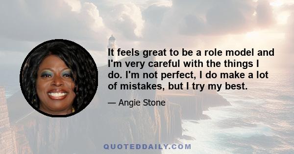 It feels great to be a role model and I'm very careful with the things I do. I'm not perfect, I do make a lot of mistakes, but I try my best.