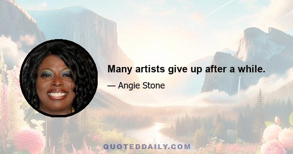 Many artists give up after a while.