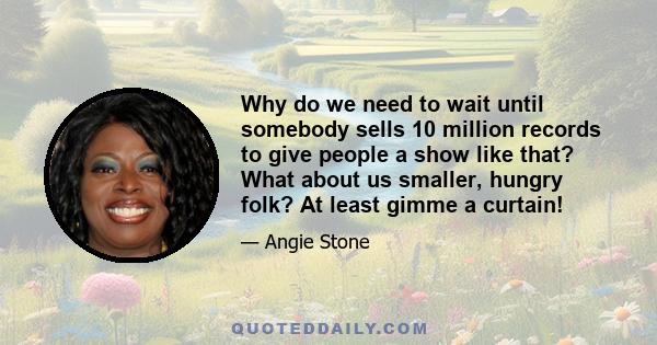 Why do we need to wait until somebody sells 10 million records to give people a show like that? What about us smaller, hungry folk? At least gimme a curtain!