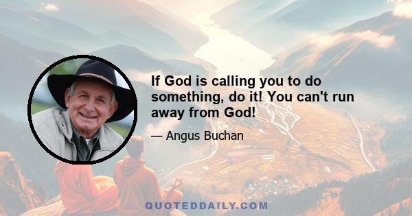 If God is calling you to do something, do it! You can't run away from God!