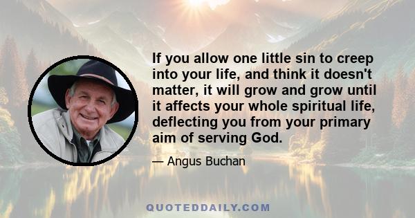 If you allow one little sin to creep into your life, and think it doesn't matter, it will grow and grow until it affects your whole spiritual life, deflecting you from your primary aim of serving God.