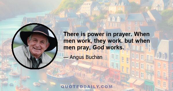 There is power in prayer. When men work, they work. but when men pray, God works.