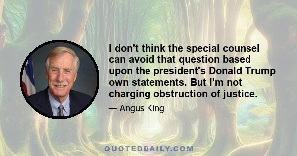 I don't think the special counsel can avoid that question based upon the president's Donald Trump own statements. But I'm not charging obstruction of justice.