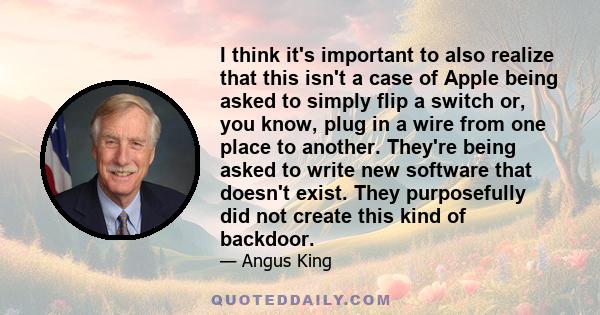I think it's important to also realize that this isn't a case of Apple being asked to simply flip a switch or, you know, plug in a wire from one place to another. They're being asked to write new software that doesn't