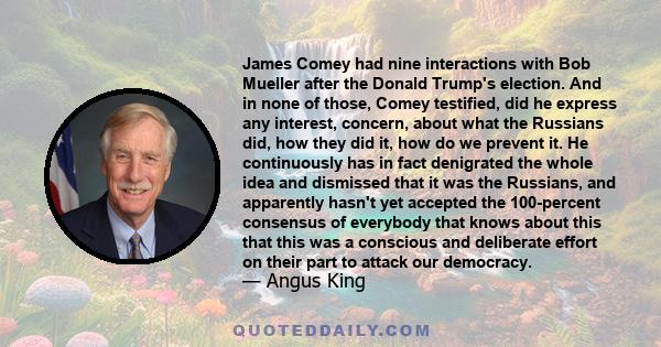 James Comey had nine interactions with Bob Mueller after the Donald Trump's election. And in none of those, Comey testified, did he express any interest, concern, about what the Russians did, how they did it, how do we