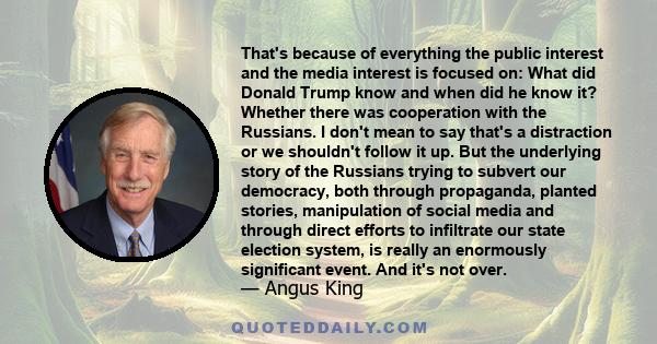 That's because of everything the public interest and the media interest is focused on: What did Donald Trump know and when did he know it? Whether there was cooperation with the Russians. I don't mean to say that's a