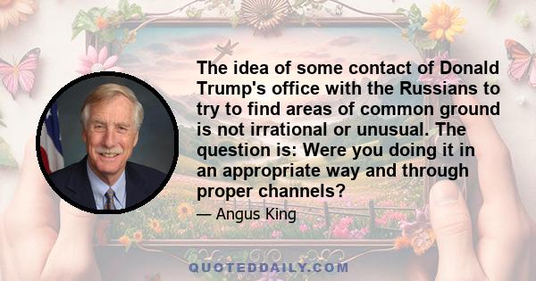 The idea of some contact of Donald Trump's office with the Russians to try to find areas of common ground is not irrational or unusual. The question is: Were you doing it in an appropriate way and through proper