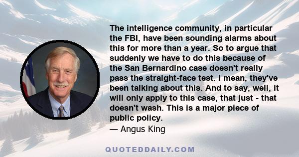 The intelligence community, in particular the FBI, have been sounding alarms about this for more than a year. So to argue that suddenly we have to do this because of the San Bernardino case doesn't really pass the