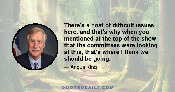 There's a host of difficult issues here, and that's why when you mentioned at the top of the show that the committees were looking at this, that's where I think we should be going.