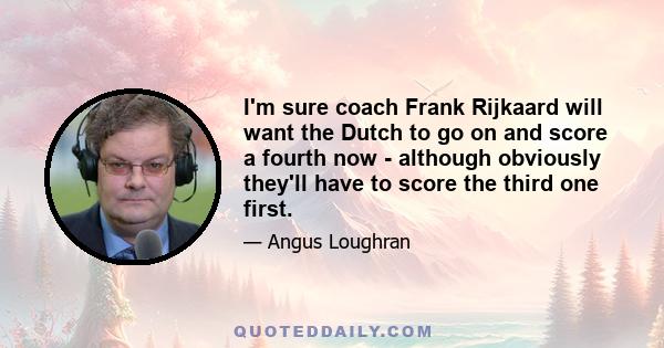 I'm sure coach Frank Rijkaard will want the Dutch to go on and score a fourth now - although obviously they'll have to score the third one first.