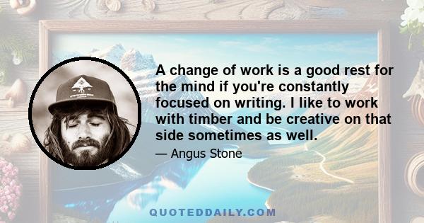 A change of work is a good rest for the mind if you're constantly focused on writing. I like to work with timber and be creative on that side sometimes as well.