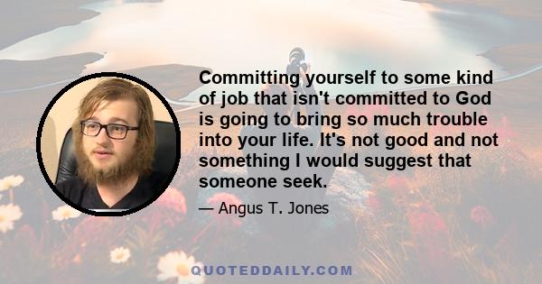 Committing yourself to some kind of job that isn't committed to God is going to bring so much trouble into your life. It's not good and not something I would suggest that someone seek.