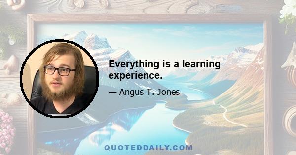 Everything is a learning experience.