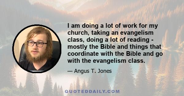 I am doing a lot of work for my church, taking an evangelism class, doing a lot of reading - mostly the Bible and things that coordinate with the Bible and go with the evangelism class.