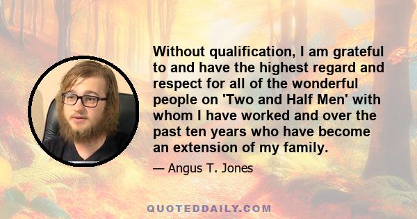 Without qualification, I am grateful to and have the highest regard and respect for all of the wonderful people on 'Two and Half Men' with whom I have worked and over the past ten years who have become an extension of