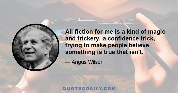 All fiction for me is a kind of magic and trickery, a confidence trick, trying to make people believe something is true that isn't.