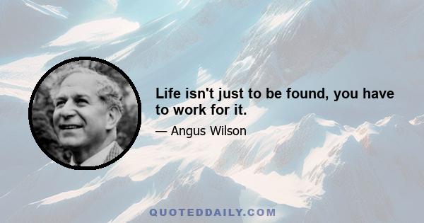 Life isn't just to be found, you have to work for it.