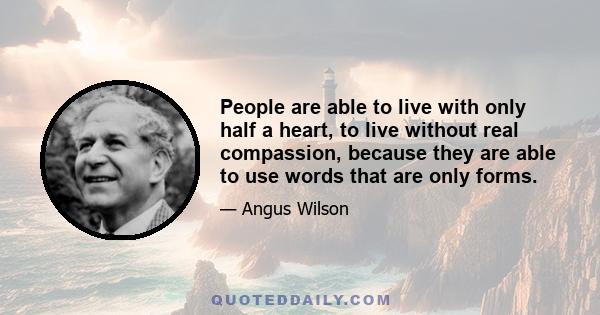 People are able to live with only half a heart, to live without real compassion, because they are able to use words that are only forms.