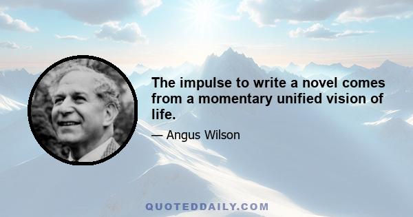 The impulse to write a novel comes from a momentary unified vision of life.