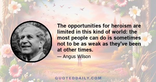 The opportunities for heroism are limited in this kind of world: the most people can do is sometimes not to be as weak as they've been at other times.