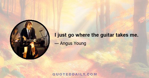 I just go where the guitar takes me.