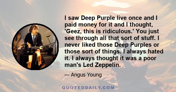 I saw Deep Purple live once and I paid money for it and I thought, 'Geez, this is ridiculous.' You just see through all that sort of stuff. I never liked those Deep Purples or those sort of things. I always hated it. I